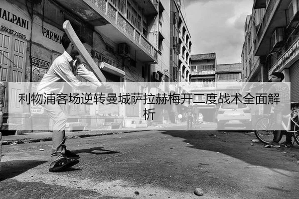 利物浦客场逆转曼城萨拉赫梅开二度战术全面解析